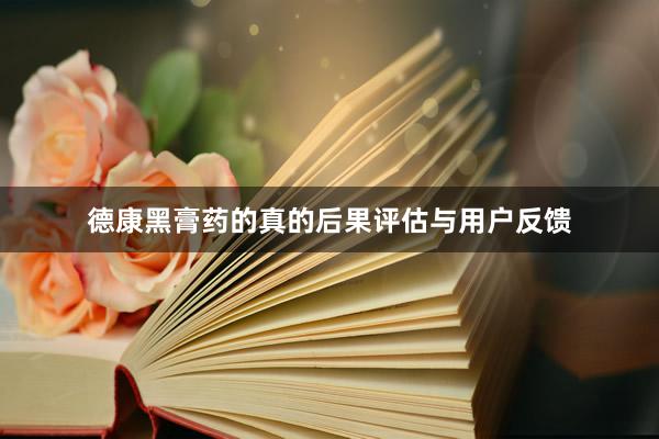 德康黑膏药的真的后果评估与用户反馈